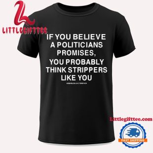 If You Believe A Politicians Promises You Probably Think Strippers Like You Unisex T Shirt