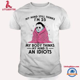 I'M Mind Still Thinks I'm 25 My Body Thinks My Mind Is An IDiots Michael Myers Horror Movies Halloween T Shirt