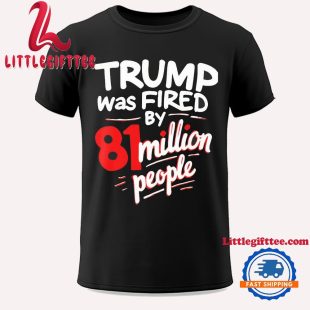 Trump Was Fired By 81 Million People Unisex T Shirt