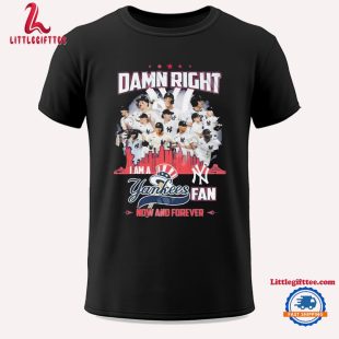 Damn Right I Am A Yankees Fan Now And Forever 2024 Unisex T Shirt