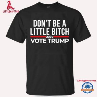 Don’t Be A Little Bitch 2024 Vote Trump Unisex T Shirt