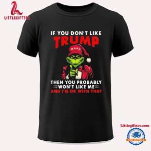 Grinch If You Don’t Like Trump Then You Probably Won’t Like Me And I’m Ok With That Unisex T Shirt