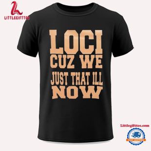 Loci Cuz We Just That Ill Now Unisex T Shirt